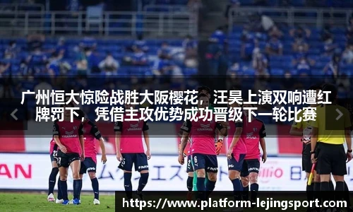 广州恒大惊险战胜大阪樱花，汪昊上演双响遭红牌罚下，凭借主攻优势成功晋级下一轮比赛